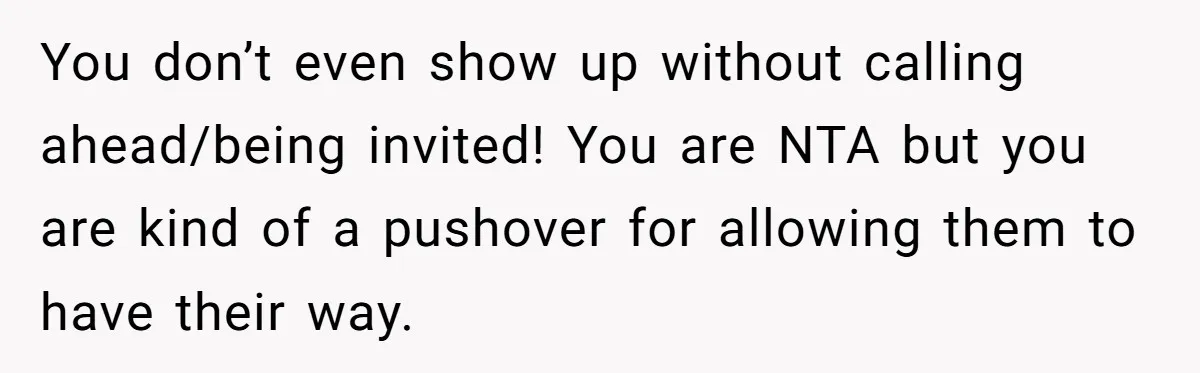 You don’t even show up without calling ahead/being invited! You are NTA but you are kind of a pushover for allowing them to have their way.