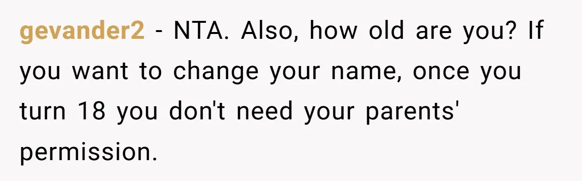 gevander2 − NTA. Also, how old are you? If you want to change your name, once you turn 18 you don't need your parents' permission.