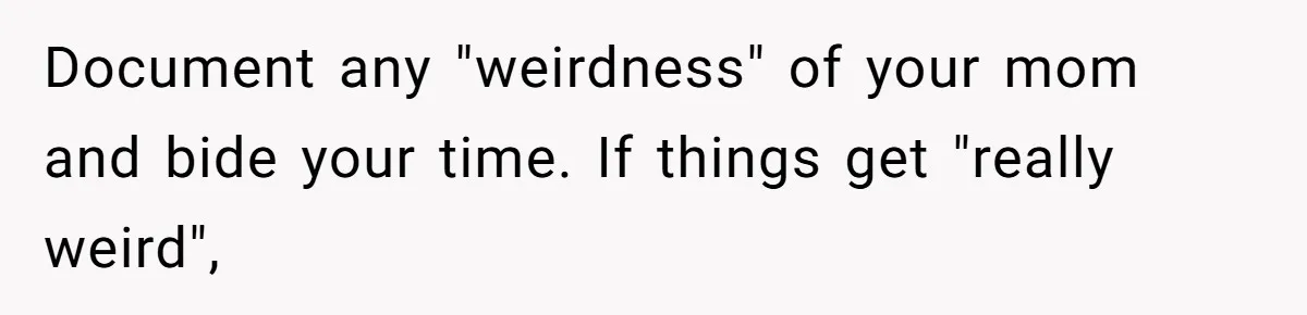 Document any "weirdness" of your mom and bide your time. If things get "really weird",