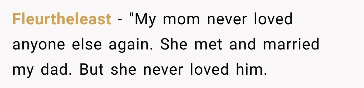 Fleurtheleast − "My mom never loved anyone else again. She met and married my dad. But she never loved him.