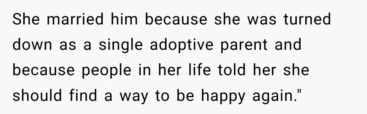 She married him because she was turned down as a single adoptive parent and because people in her life told her she should find a way to be happy again."