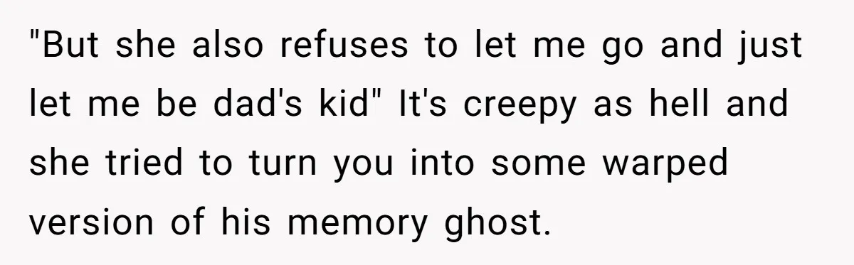 "But she also refuses to let me go and just let me be dad's kid" It's creepy as hell and she tried to turn you into some warped version of...