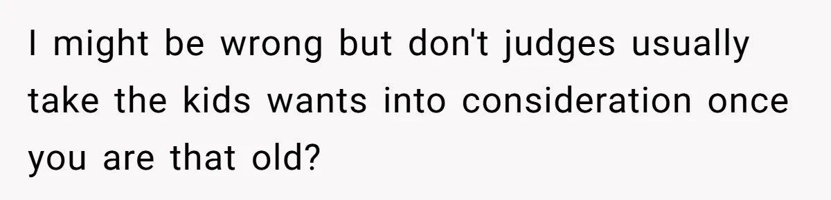 I might be wrong but don't judges usually take the kids wants into consideration once you are that old?