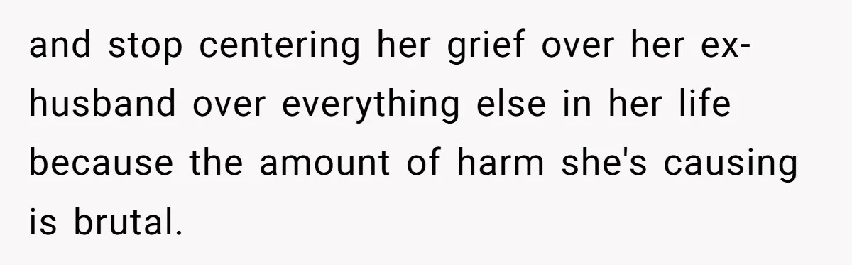 and stop centering her grief over her ex-husband over everything else in her life because the amount of harm she's causing is brutal.