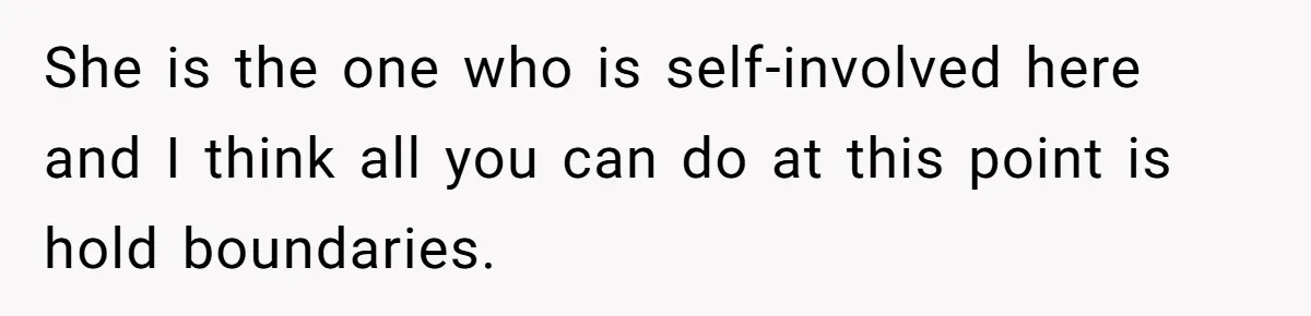 She is the one who is self-involved here and I think all you can do at this point is hold boundaries.