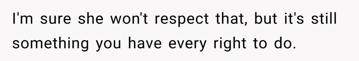 I'm sure she won't respect that, but it's still something you have every right to do.