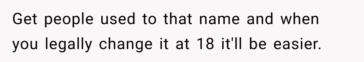 Get people used to that name and when you legally change it at 18 it'll be easier.