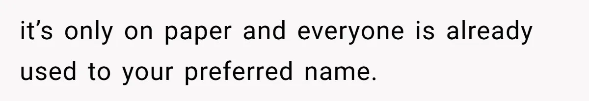 it’s only on paper and everyone is already used to your preferred name.