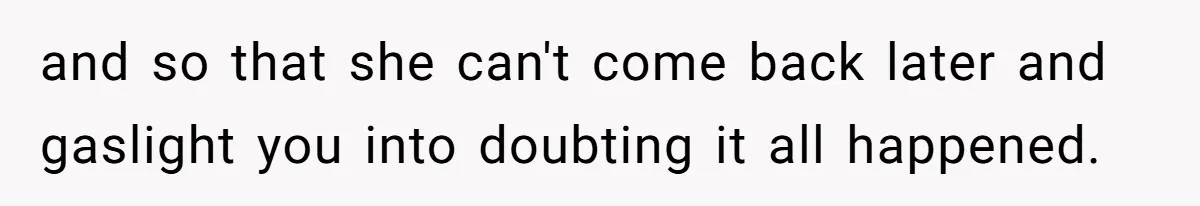 and so that she can't come back later and gaslight you into doubting it all happened.