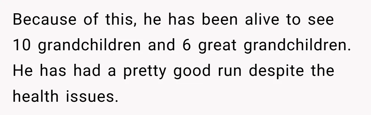 Because of this, he has been alive to see 10 grandchildren and 6 great grandchildren. He has had a pretty good run despite the health issues.