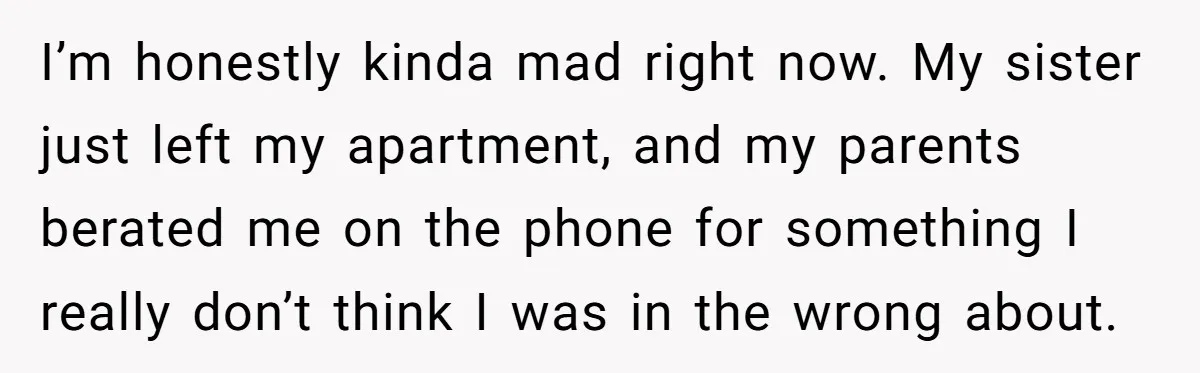 I’m honestly kinda mad right now. My sister just left my apartment, and my parents berated me on the phone for something I really don’t think I was in the...