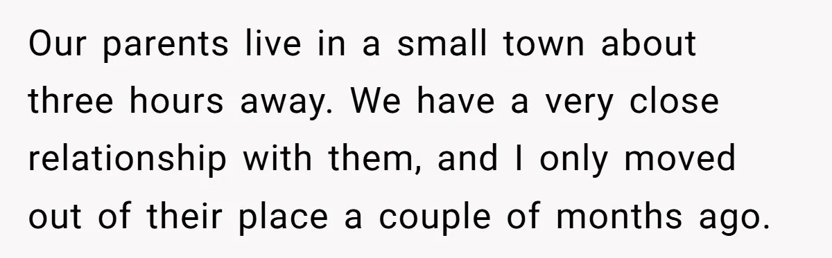 Our parents live in a small town about three hours away. We have a very close relationship with them, and I only moved out of their place a couple of...
