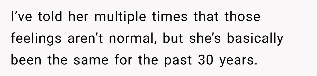 I’ve told her multiple times that those feelings aren’t normal, but she’s basically been the same for the past 30 years.