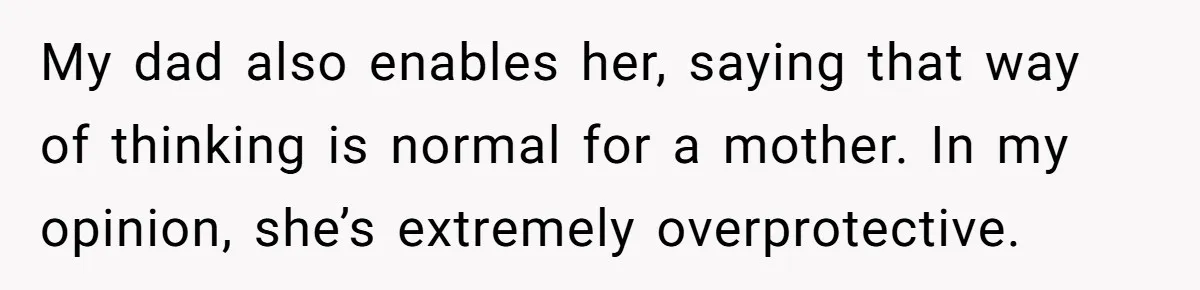 My dad also enables her, saying that way of thinking is normal for a mother. In my opinion, she’s extremely overprotective.