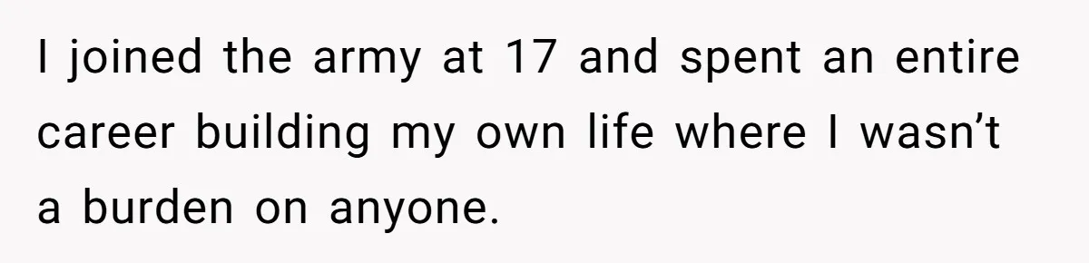 I joined the army at 17 and spent an entire career building my own life where I wasn’t a burden on anyone.
