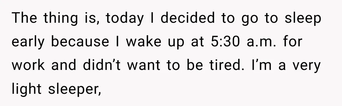 The thing is, today I decided to go to sleep early because I wake up at 5:30 a.m. for work and didn’t want to be tired. I’m a very light...