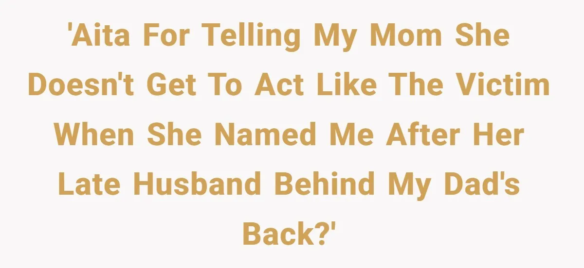 'AITA for telling my mom she doesn't get to act like the victim when she named me after her late husband behind my dad's back?'