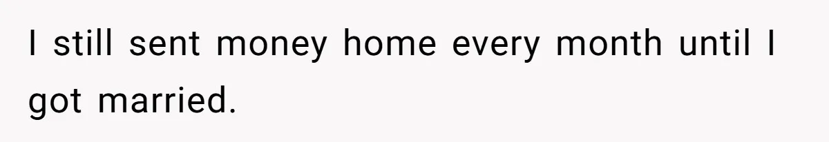 I still sent money home every month until I got married.