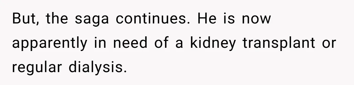But, the saga continues. He is now apparently in need of a kidney transplant or regular dialysis.