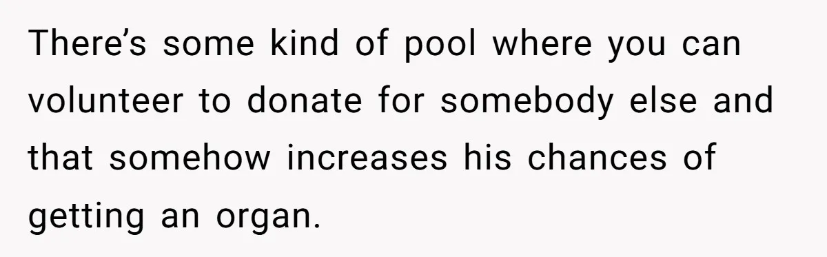 There’s some kind of pool where you can volunteer to donate for somebody else and that somehow increases his chances of getting an organ.