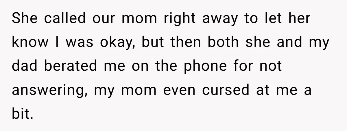 She called our mom right away to let her know I was okay, but then both she and my dad berated me on the phone for not answering, my mom...