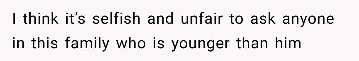 I think it’s selfish and unfair to ask anyone in this family who is younger than him