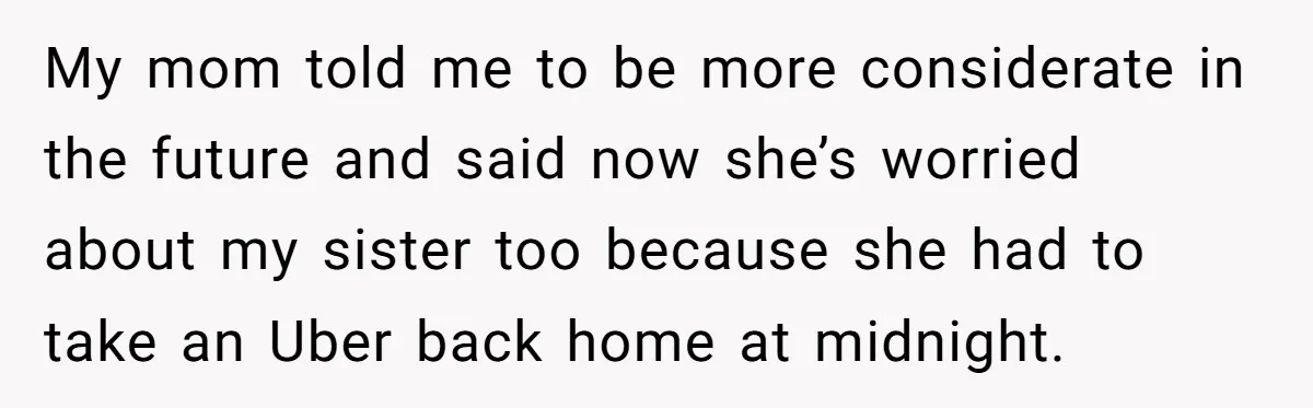 My mom told me to be more considerate in the future and said now she’s worried about my sister too because she had to take an Uber back home at...