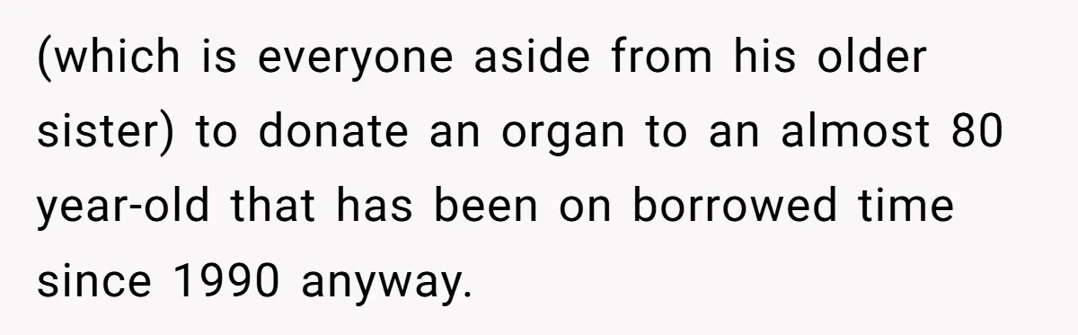 (which is everyone aside from his older sister) to donate an organ to an almost 80 year-old that has been on borrowed time since 1990 anyway.