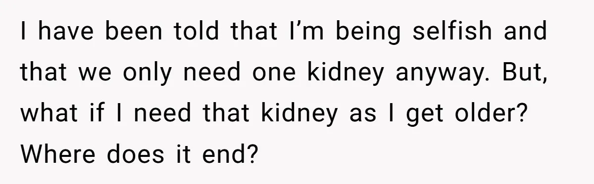 I have been told that I’m being selfish and that we only need one kidney anyway. But, what if I need that kidney as I get older? Where does it...