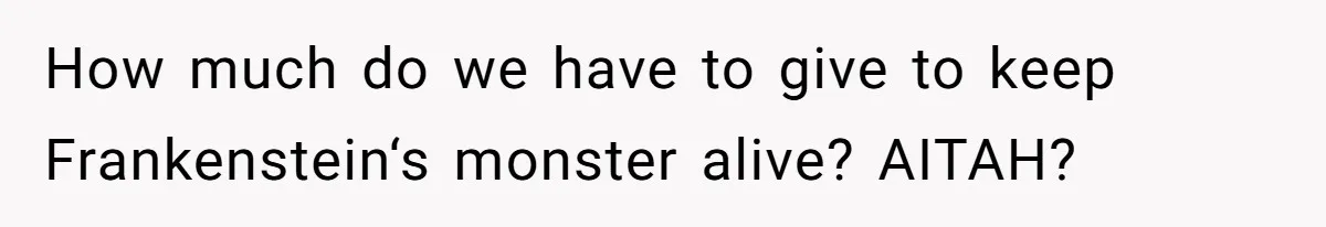 How much do we have to give to keep Frankenstein‘s monster alive? AITAH?