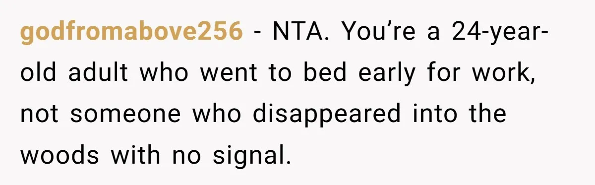 godfromabove256 − NTA. You’re a 24-year-old adult who went to bed early for work, not someone who disappeared into the woods with no signal.