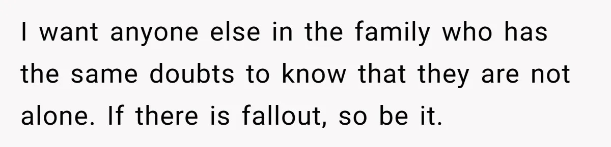 I want anyone else in the family who has the same doubts to know that they are not alone. If there is fallout, so be it.