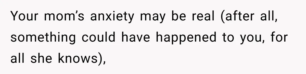 Your mom’s anxiety may be real (after all, something could have happened to you, for all she knows),