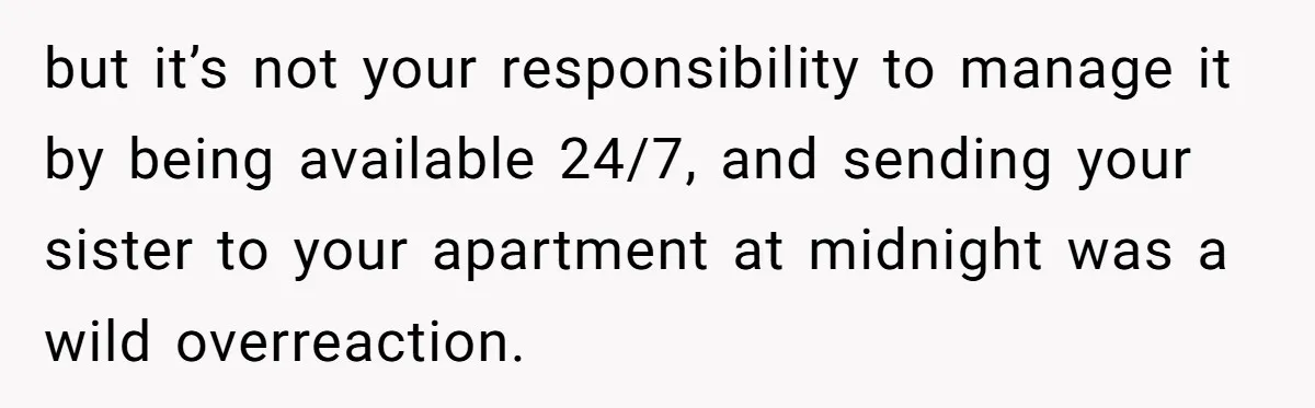 but it’s not your responsibility to manage it by being available 24/7, and sending your sister to your apartment at midnight was a wild overreaction.
