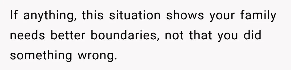 If anything, this situation shows your family needs better boundaries, not that you did something wrong.