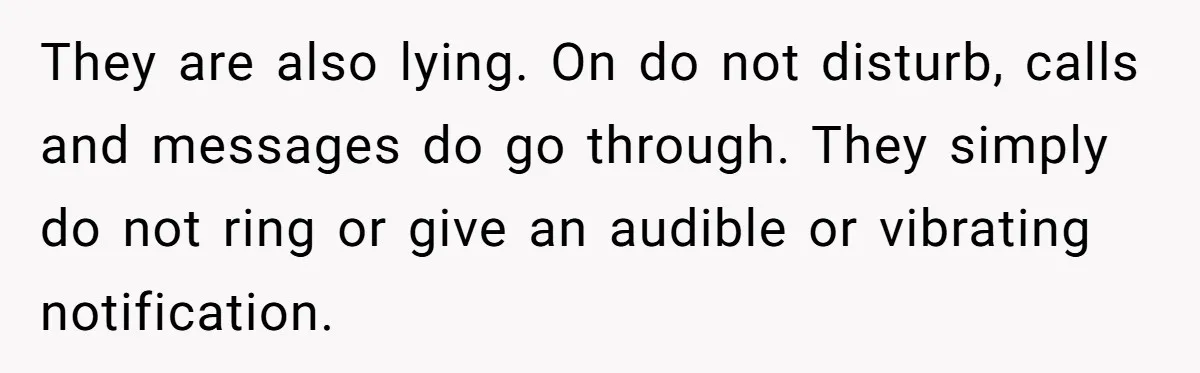 They are also lying. On do not disturb, calls and messages do go through. They simply do not ring or give an audible or vibrating notification.