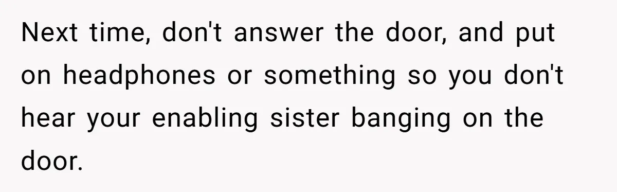 Next time, don't answer the door, and put on headphones or something so you don't hear your enabling sister banging on the door.