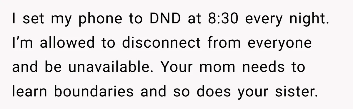 I set my phone to DND at 8:30 every night. I’m allowed to disconnect from everyone and be unavailable. Your mom needs to learn boundaries and so does your sister.