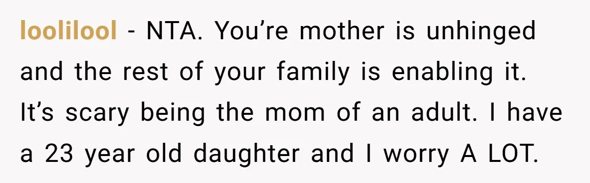 loolilool − NTA. You’re mother is unhinged and the rest of your family is enabling it. It’s scary being the mom of an adult. I have a 23 year old...