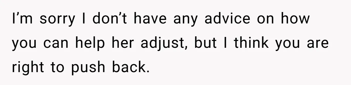 I’m sorry I don’t have any advice on how you can help her adjust, but I think you are right to push back.
