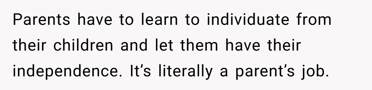 Parents have to learn to individuate from their children and let them have their independence. It’s literally a parent’s job.