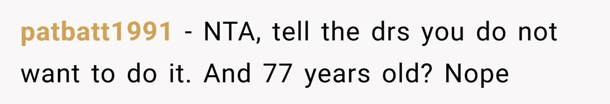 patbatt1991 − NTA, tell the drs you do not want to do it. And 77 years old? Nope