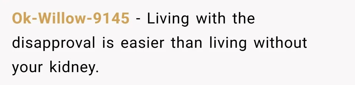 Ok-Willow-9145 − Living with the disapproval is easier than living without your kidney.