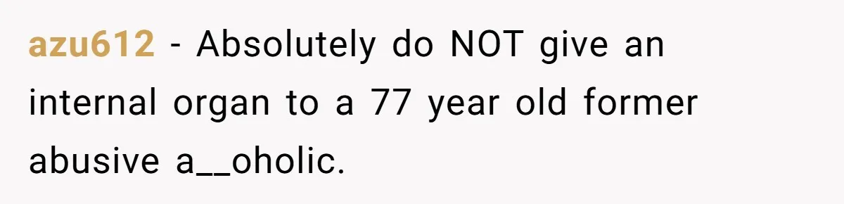 azu612 − Absolutely do NOT give an internal organ to a 77 year old former abusive a__oholic.