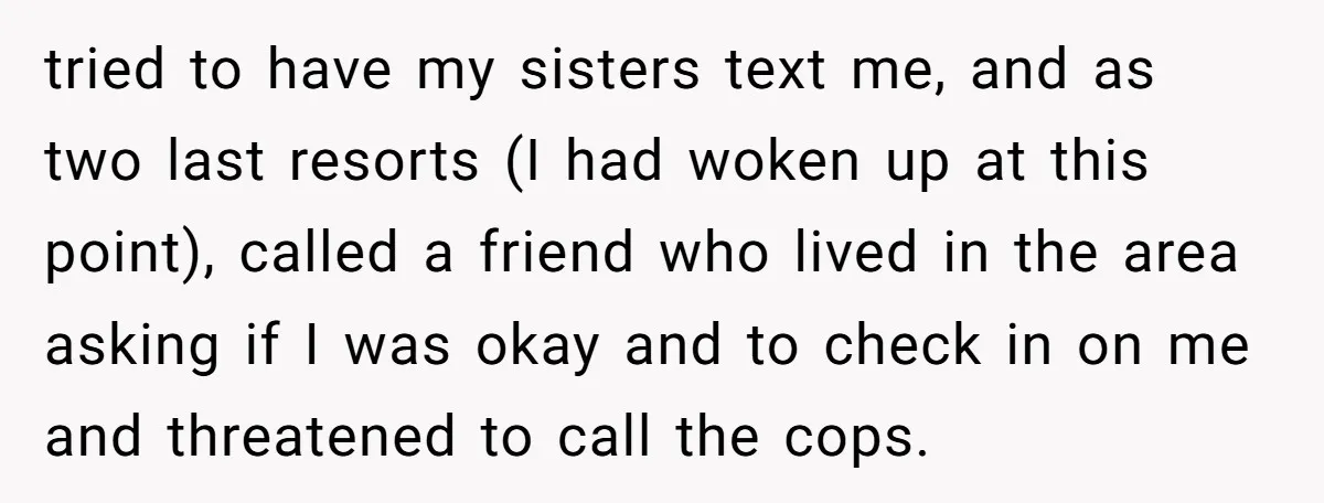 tried to have my sisters text me, and as two last resorts (I had woken up at this point), called a friend who lived in the area asking if I...