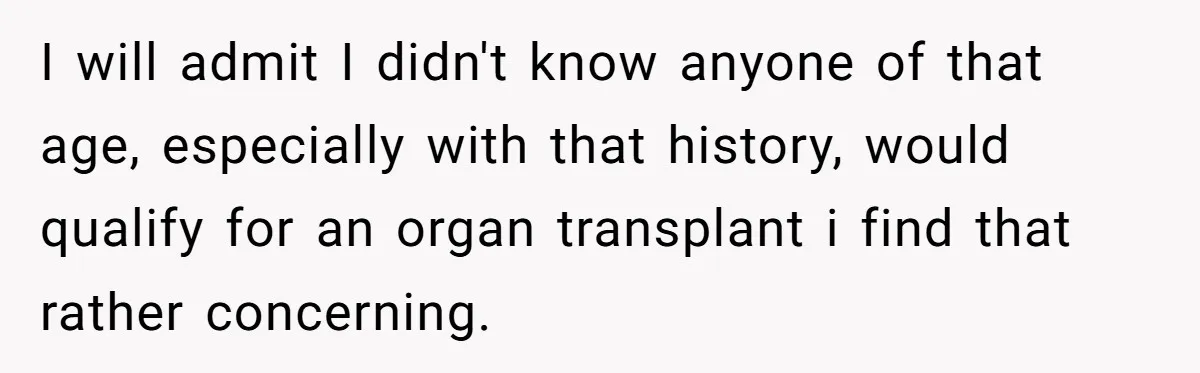 I will admit I didn't know anyone of that age, especially with that history, would qualify for an organ transplant i find that rather concerning.