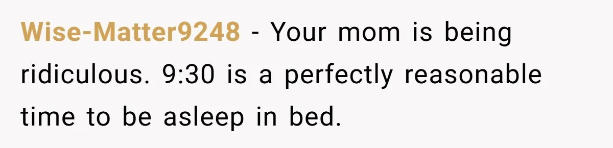 Wise-Matter9248 − Your mom is being ridiculous. 9:30 is a perfectly reasonable time to be asleep in bed.