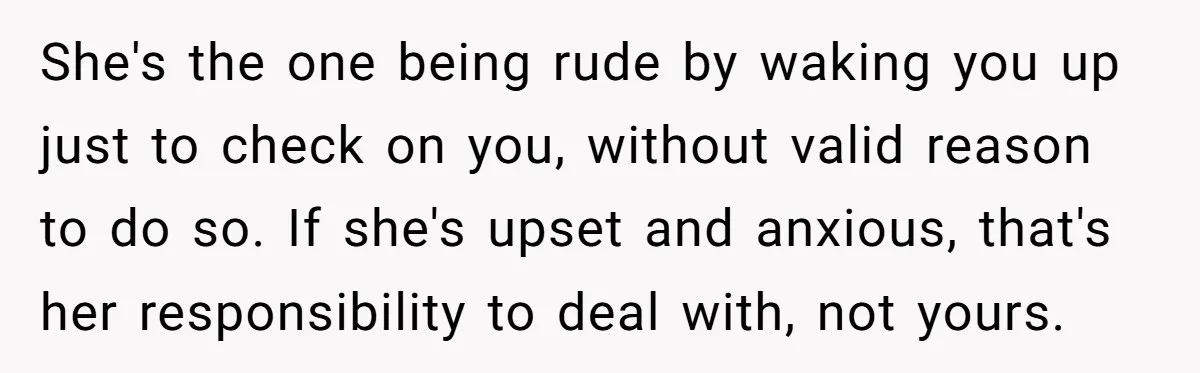 She's the one being rude by waking you up just to check on you, without valid reason to do so. If she's upset and anxious, that's her responsibility to deal...
