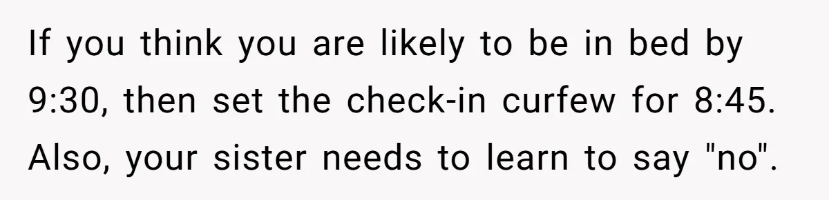 If you think you are likely to be in bed by 9:30, then set the check-in curfew for 8:45.  Also, your sister needs to learn to say "no".