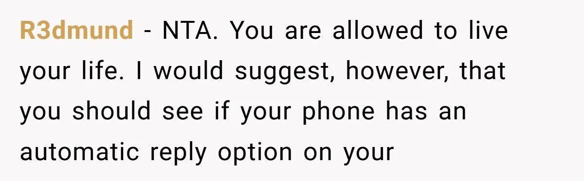 R3dmund − NTA. You are allowed to live your life. I would suggest, however, that you should see if your phone has an automatic reply option on your